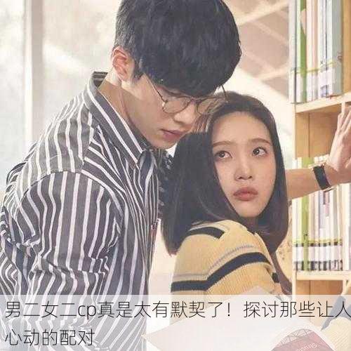 男二女二cp真是太有默契了！探讨那些让人心动的配对