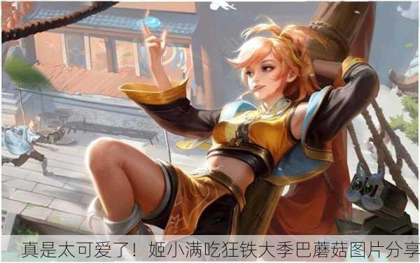 真是太可爱了！姬小满吃狂铁大季巴蘑菇图片分享