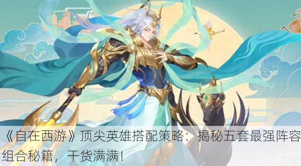《自在西游》顶尖英雄搭配策略：揭秘五套最强阵容组合秘籍，干货满满！
