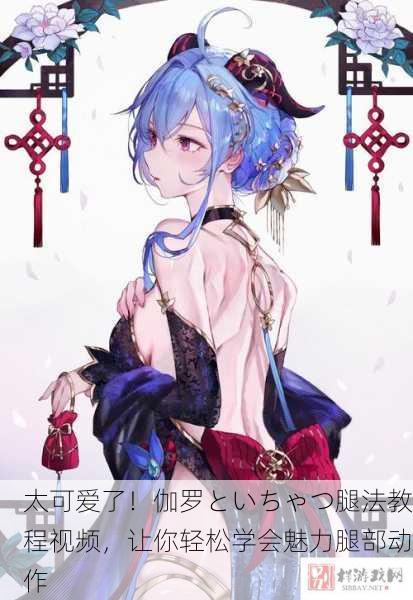 太可爱了！伽罗といちゃつ腿法教程视频，让你轻松学会魅力腿部动作