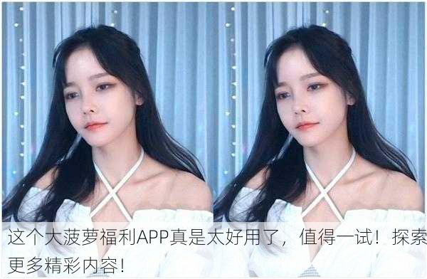 这个大菠萝福利APP真是太好用了，值得一试！探索更多精彩内容！
