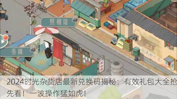 2024时光杂货店最新兑换码揭秘：有效礼包大全抢先看！一波操作猛如虎！