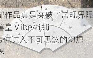 这部作品真是突破了常规界限，嘼皇Ⅴibestiality带你进入不可思议的幻想世界