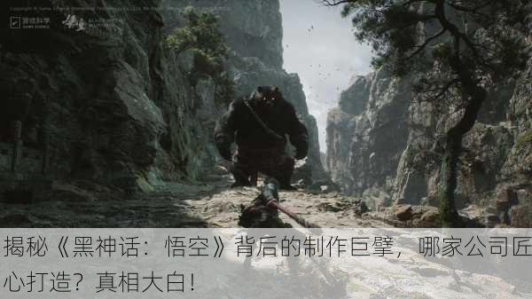 揭秘《黑神话：悟空》背后的制作巨擘，哪家公司匠心打造？真相大白！