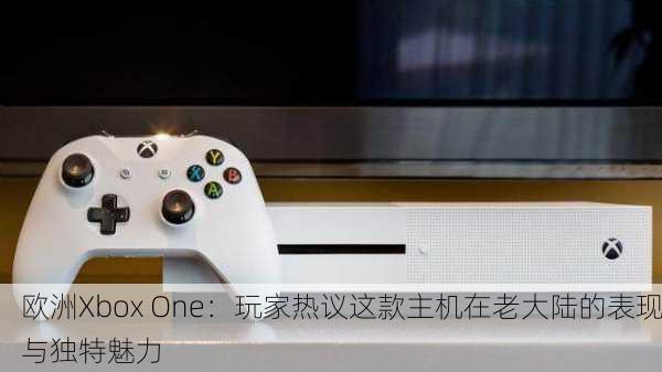 欧洲Xbox One：玩家热议这款主机在老大陆的表现与独特魅力