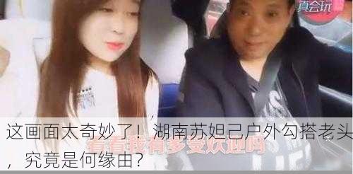 这画面太奇妙了！湖南苏妲己户外勾搭老头，究竟是何缘由？