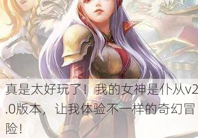 真是太好玩了！我的女神是仆从v2.0版本，让我体验不一样的奇幻冒险！