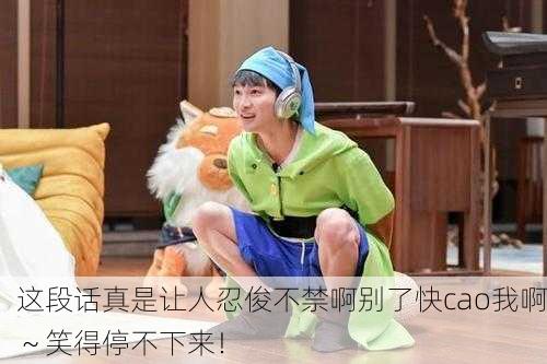 这段话真是让人忍俊不禁啊别了快cao我啊～笑得停不下来！