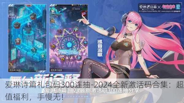 爱琳诗篇礼包码300连抽-2024全新激活码合集：超值福利，手慢无！