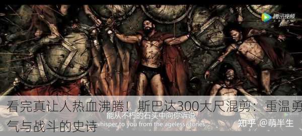 看完真让人热血沸腾！斯巴达300大尺混剪：重温勇气与战斗的史诗