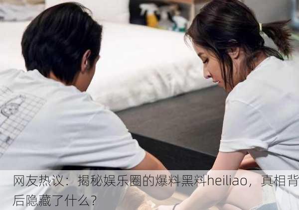 网友热议：揭秘娱乐圈的爆料黑料heiliao，真相背后隐藏了什么？