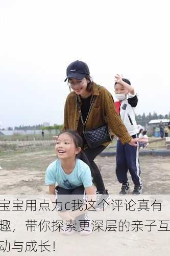 宝宝用点力c我这个评论真有趣，带你探索更深层的亲子互动与成长！