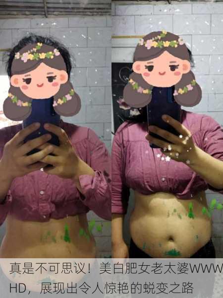 真是不可思议！美白肥女老太婆WWWHD，展现出令人惊艳的蜕变之路