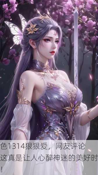 酒色1314狠狠爱，网友评论：这真是让人心醉神迷的美好时光！