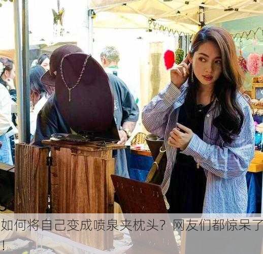 如何将自己变成喷泉夹枕头？网友们都惊呆了！