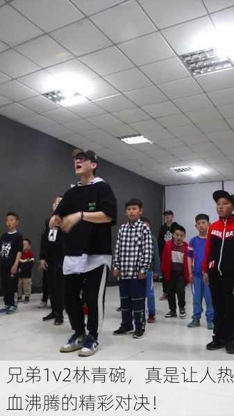 兄弟1v2林青碗，真是让人热血沸腾的精彩对决！