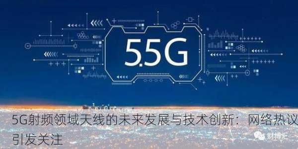 5G射频领域天线的未来发展与技术创新：网络热议引发关注
