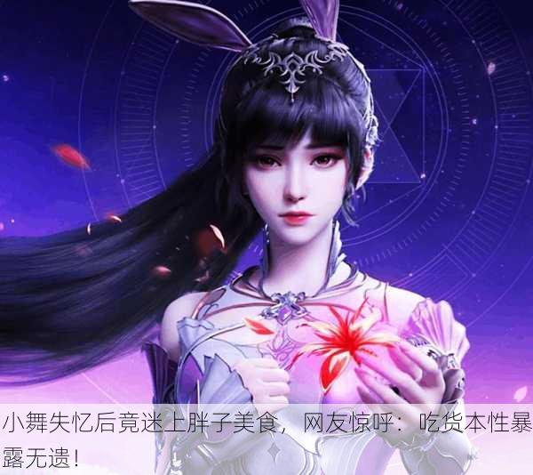 小舞失忆后竟迷上胖子美食，网友惊呼：吃货本性暴露无遗！