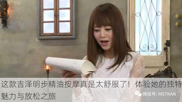 这款吉泽明步精油按摩真是太舒服了！体验她的独特魅力与放松之旅