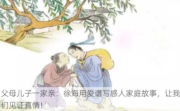 父母儿子一家亲：徐海用爱谱写感人家庭故事，让我们见证真情！