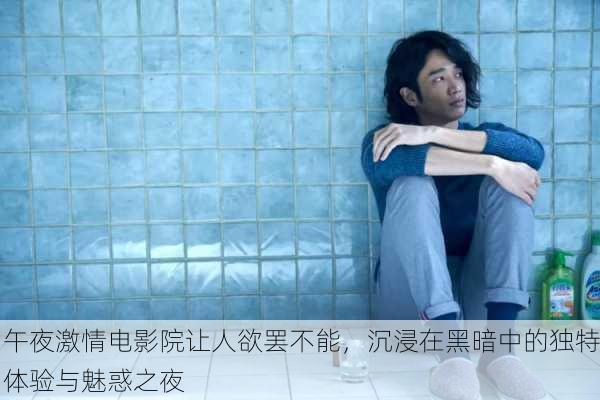 午夜激情电影院让人欲罢不能，沉浸在黑暗中的独特体验与魅惑之夜