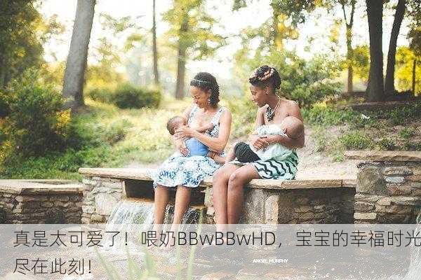 真是太可爱了！喂奶BBwBBwHD，宝宝的幸福时光尽在此刻！