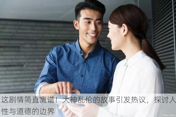 这剧情简直离谱！大神乱伦的故事引发热议，探讨人性与道德的边界