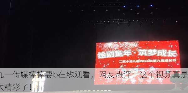 九一传媒棒棒要b在线观看，网友热评：这个视频真是太精彩了！