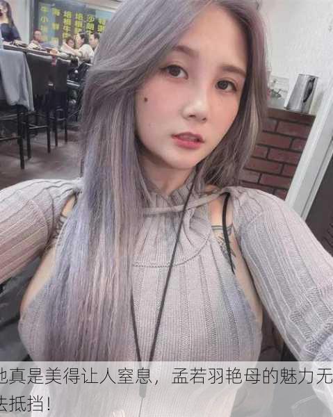 她真是美得让人窒息，孟若羽艳母的魅力无法抵挡！