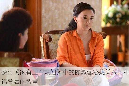 探讨《家有三个媳妇》中的陈淑蓉婆媳关系：和谐背后的智慧