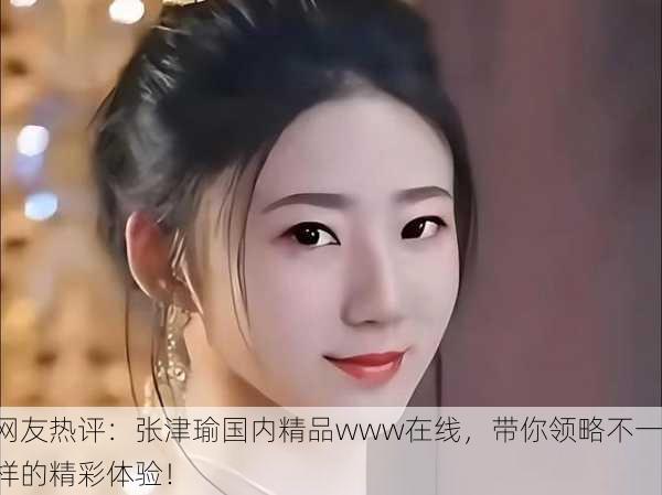 网友热评：张津瑜国内精品www在线，带你领略不一样的精彩体验！