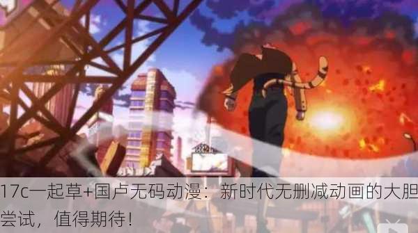 17c一起草+国卢无码动漫：新时代无删减动画的大胆尝试，值得期待！