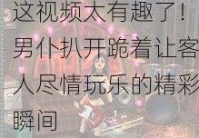 这视频太有趣了！男仆扒开跪着让客人尽情玩乐的精彩瞬间
