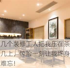 几个装修工人把我压在茶几上，惊险一刻让我终身难忘！