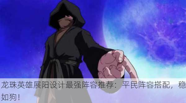 龙珠英雄展阳设计最强阵容推荐：平民阵容搭配，稳如狗！