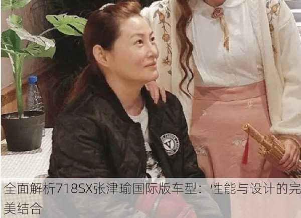 全面解析718SX张津瑜国际版车型：性能与设计的完美结合