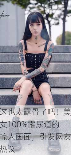 这也太露骨了吧！美女100%露尿道的惊人画面，引发网友热议