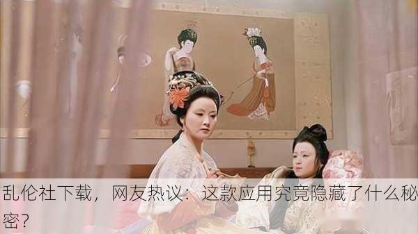乱伦社下载，网友热议：这款应用究竟隐藏了什么秘密？