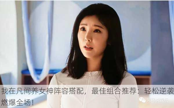 我在凡间养女神阵容搭配，最佳组合推荐：轻松逆袭燃爆全场！