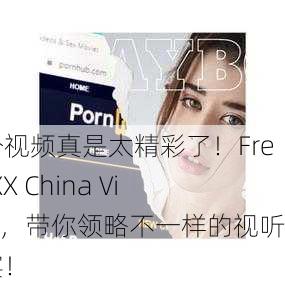 这个视频真是太精彩了！Free XXX China Video，带你领略不一样的视听盛宴！