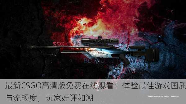最新CSGO高清版免费在线观看：体验最佳游戏画质与流畅度，玩家好评如潮