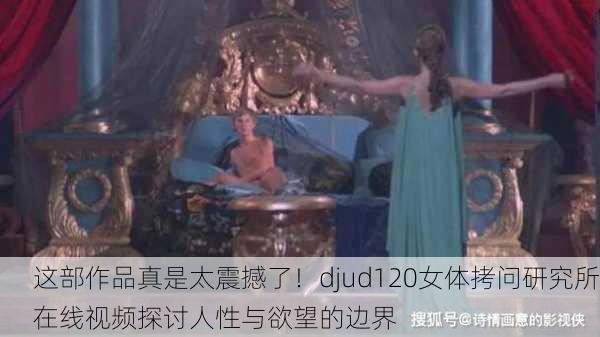 这部作品真是太震撼了！djud120女体拷问研究所在线视频探讨人性与欲望的边界