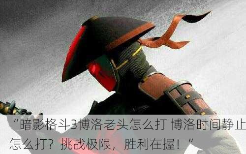 “暗影格斗3博洛老头怎么打 博洛时间静止怎么打？挑战极限，胜利在握！”