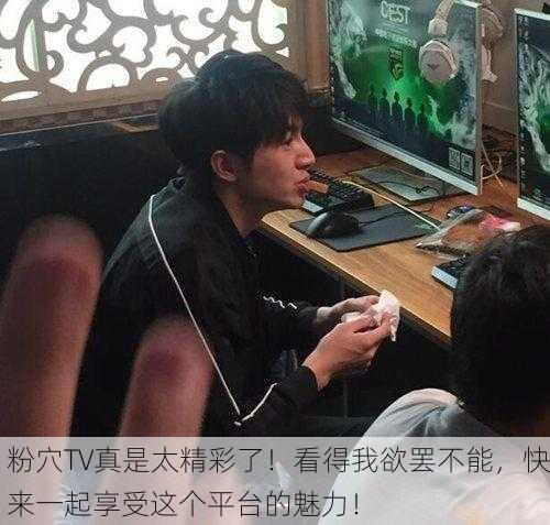 粉穴TV真是太精彩了！看得我欲罢不能，快来一起享受这个平台的魅力！