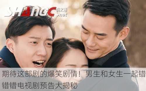 期待这部剧的爆笑剧情！男生和女生一起错错错电视剧预告大揭秘