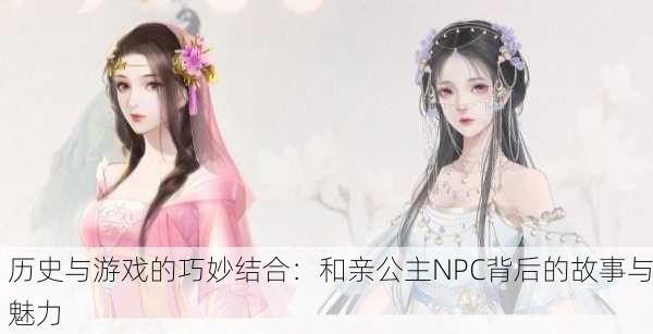 历史与游戏的巧妙结合：和亲公主NPC背后的故事与魅力