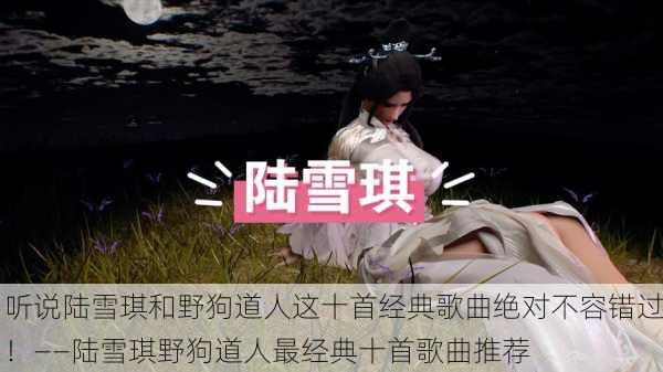 听说陆雪琪和野狗道人这十首经典歌曲绝对不容错过！——陆雪琪野狗道人最经典十首歌曲推荐