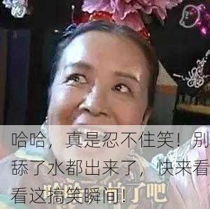 哈哈，真是忍不住笑！别舔了水都出来了，快来看看这搞笑瞬间！