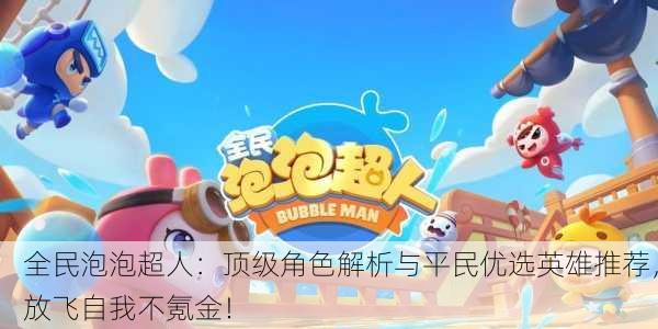 全民泡泡超人：顶级角色解析与平民优选英雄推荐，放飞自我不氪金！
