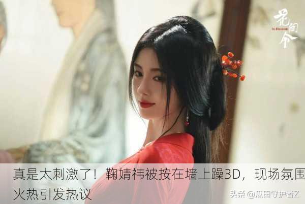真是太刺激了！鞠婧祎被按在墙上躁3D，现场氛围火热引发热议
